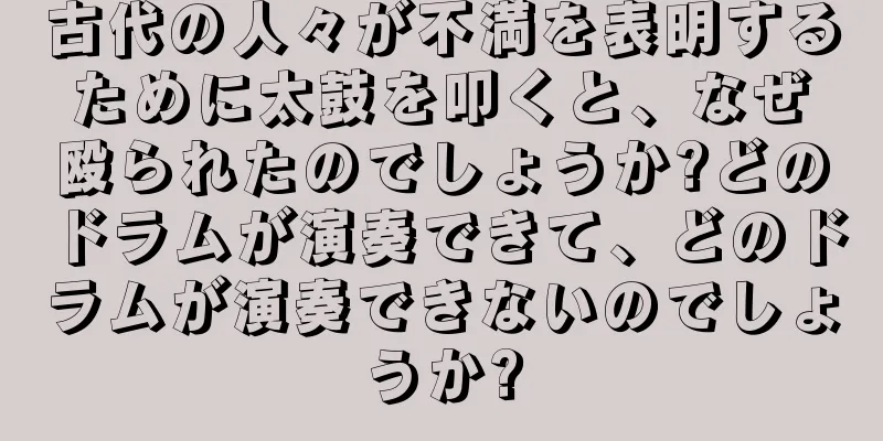 古代の人々が不満を表明するために太鼓を叩くと、なぜ殴られたのでしょうか?どのドラムが演奏できて、どのドラムが演奏できないのでしょうか?
