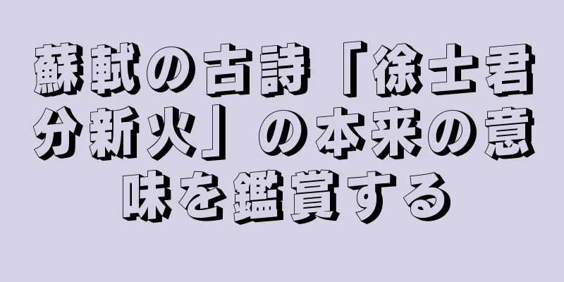 蘇軾の古詩「徐士君分新火」の本来の意味を鑑賞する