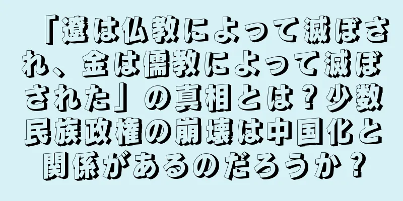 「遼は仏教によって滅ぼされ、金は儒教によって滅ぼされた」の真相とは？少数民族政権の崩壊は中国化と関係があるのだろうか？