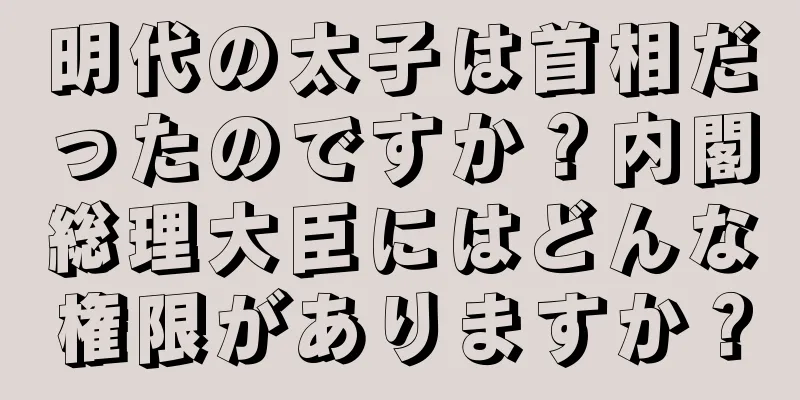 明代の太子は首相だったのですか？内閣総理大臣にはどんな権限がありますか？