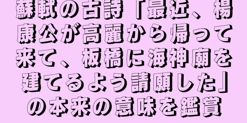 蘇軾の古詩「最近、楊康公が高麗から帰って来て、板橋に海神廟を建てるよう請願した」の本来の意味を鑑賞