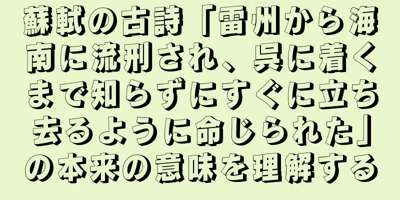 蘇軾の古詩「雷州から海南に流刑され、呉に着くまで知らずにすぐに立ち去るように命じられた」の本来の意味を理解する