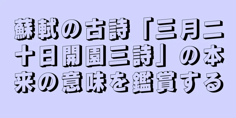 蘇軾の古詩「三月二十日開園三詩」の本来の意味を鑑賞する
