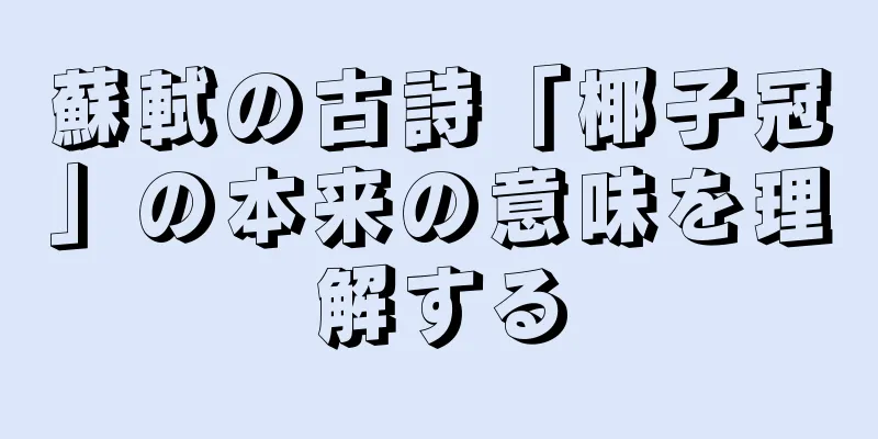 蘇軾の古詩「椰子冠」の本来の意味を理解する