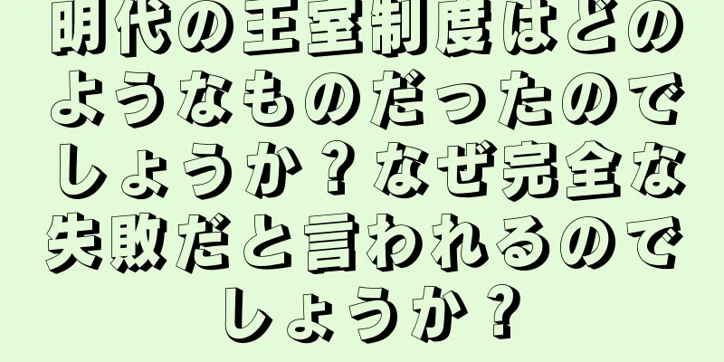 明代の王室制度はどのようなものだったのでしょうか？なぜ完全な失敗だと言われるのでしょうか？