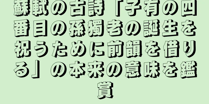 蘇軾の古詩「子有の四番目の孫獨老の誕生を祝うために前韻を借りる」の本来の意味を鑑賞