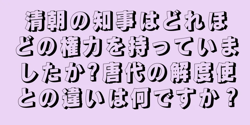清朝の知事はどれほどの権力を持っていましたか?唐代の解度使との違いは何ですか？