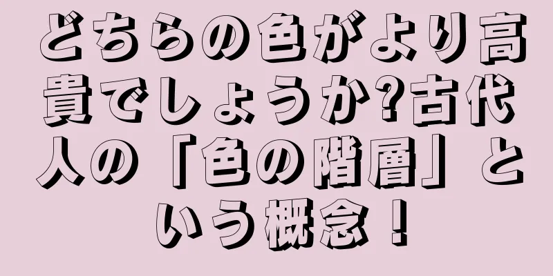 どちらの色がより高貴でしょうか?古代人の「色の階層」という概念！