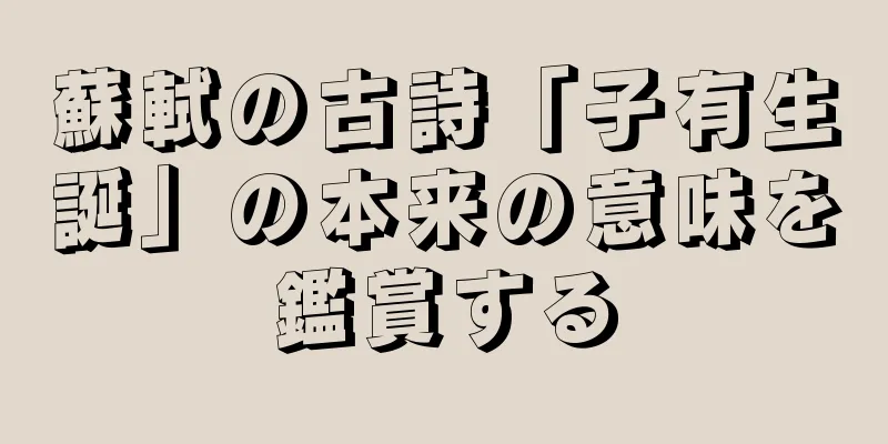 蘇軾の古詩「子有生誕」の本来の意味を鑑賞する
