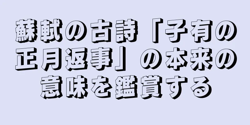 蘇軾の古詩「子有の正月返事」の本来の意味を鑑賞する