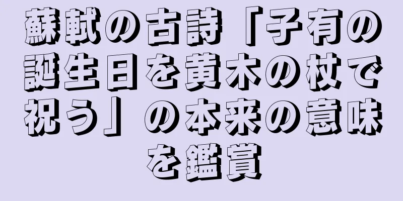 蘇軾の古詩「子有の誕生日を黄木の杖で祝う」の本来の意味を鑑賞