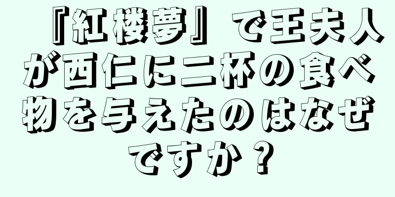 『紅楼夢』で王夫人が西仁に二杯の食べ物を与えたのはなぜですか？