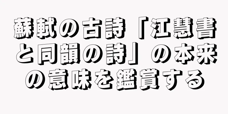 蘇軾の古詩「江慧書と同韻の詩」の本来の意味を鑑賞する