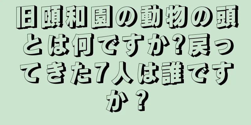 旧頤和園の動物の頭とは何ですか?戻ってきた7人は誰ですか？