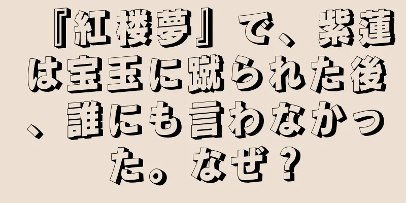 『紅楼夢』で、紫蓮は宝玉に蹴られた後、誰にも言わなかった。なぜ？