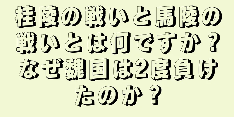 桂陵の戦いと馬陵の戦いとは何ですか？なぜ魏国は2度負けたのか？