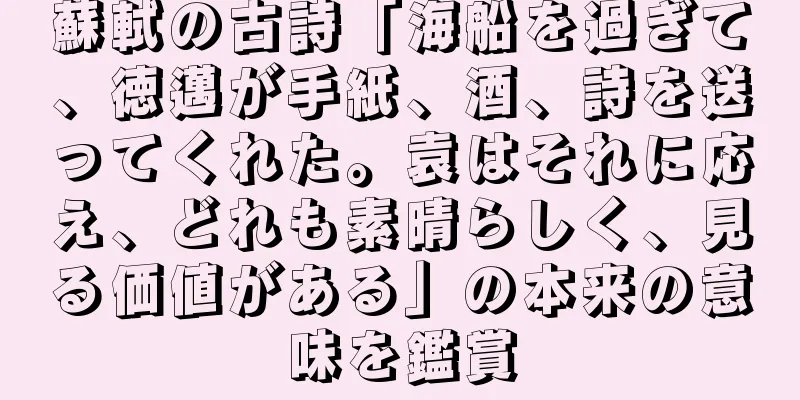 蘇軾の古詩「海船を過ぎて、徳邁が手紙、酒、詩を送ってくれた。袁はそれに応え、どれも素晴らしく、見る価値がある」の本来の意味を鑑賞