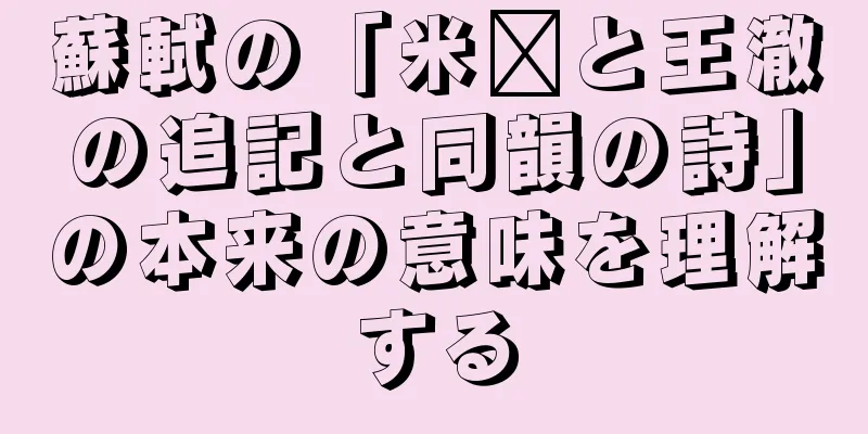 蘇軾の「米芾と王澈の追記と同韻の詩」の本来の意味を理解する
