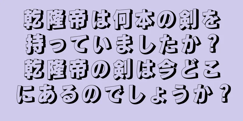 乾隆帝は何本の剣を持っていましたか？乾隆帝の剣は今どこにあるのでしょうか？
