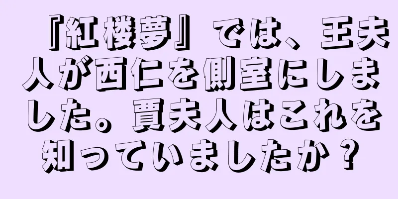 『紅楼夢』では、王夫人が西仁を側室にしました。賈夫人はこれを知っていましたか？