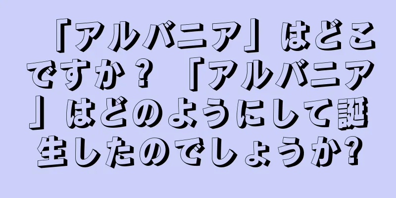 「アルバニア」はどこですか？ 「アルバニア」はどのようにして誕生したのでしょうか?
