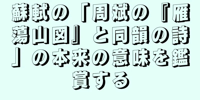 蘇軾の「周斌の『雁蕩山図』と同韻の詩」の本来の意味を鑑賞する