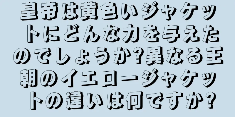皇帝は黄色いジャケットにどんな力を与えたのでしょうか?異なる王朝のイエロージャケットの違いは何ですか?