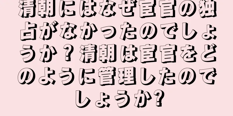 清朝にはなぜ宦官の独占がなかったのでしょうか？清朝は宦官をどのように管理したのでしょうか?