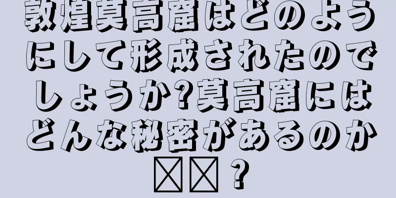 敦煌莫高窟はどのようにして形成されたのでしょうか?莫高窟にはどんな秘密があるのか​​？