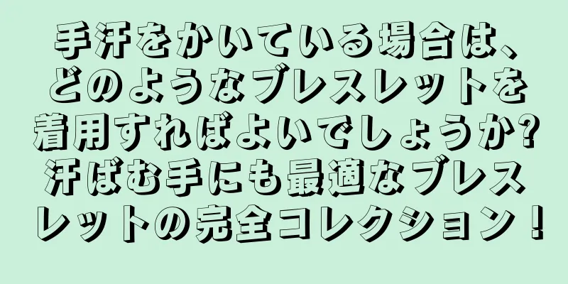 手汗をかいている場合は、どのようなブレスレットを着用すればよいでしょうか?汗ばむ手にも最適なブレスレットの完全コレクション！