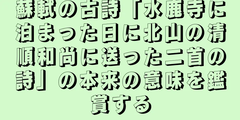 蘇軾の古詩「水鹿寺に泊まった日に北山の清順和尚に送った二首の詩」の本来の意味を鑑賞する