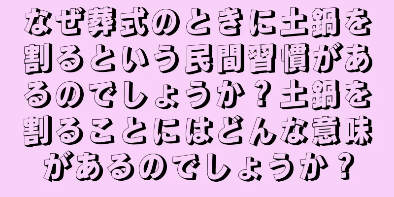 なぜ葬式のときに土鍋を割るという民間習慣があるのでしょうか？土鍋を割ることにはどんな意味があるのでしょうか？