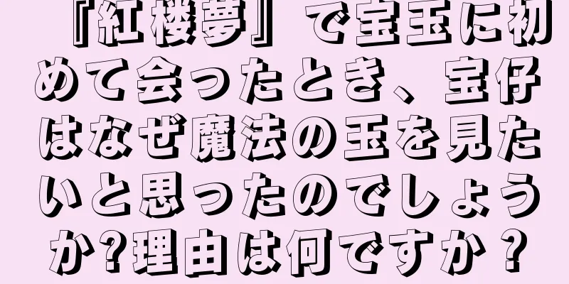 『紅楼夢』で宝玉に初めて会ったとき、宝仔はなぜ魔法の玉を見たいと思ったのでしょうか?理由は何ですか？