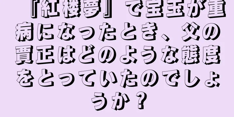 『紅楼夢』で宝玉が重病になったとき、父の賈正はどのような態度をとっていたのでしょうか？