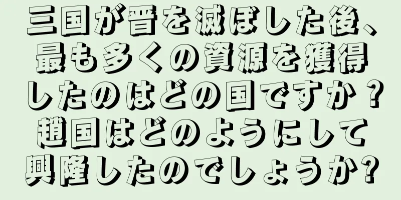 三国が晋を滅ぼした後、最も多くの資源を獲得したのはどの国ですか？趙国はどのようにして興隆したのでしょうか?
