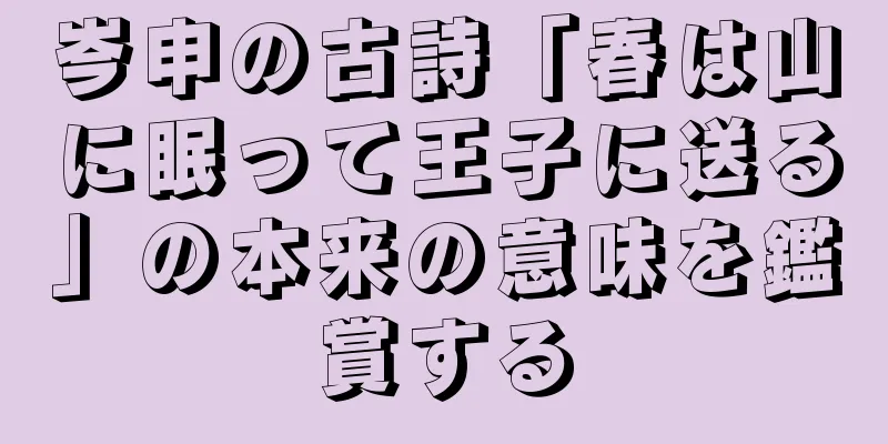 岑申の古詩「春は山に眠って王子に送る」の本来の意味を鑑賞する
