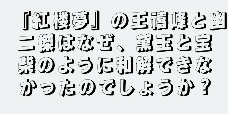 『紅楼夢』の王禧峰と幽二傑はなぜ、黛玉と宝柴のように和解できなかったのでしょうか？