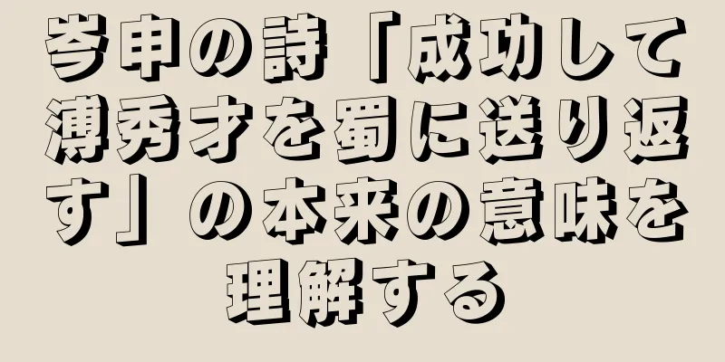 岑申の詩「成功して溥秀才を蜀に送り返す」の本来の意味を理解する