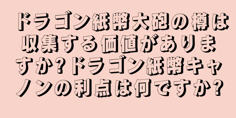 ドラゴン紙幣大砲の樽は収集する価値がありますか?ドラゴン紙幣キャノンの利点は何ですか?
