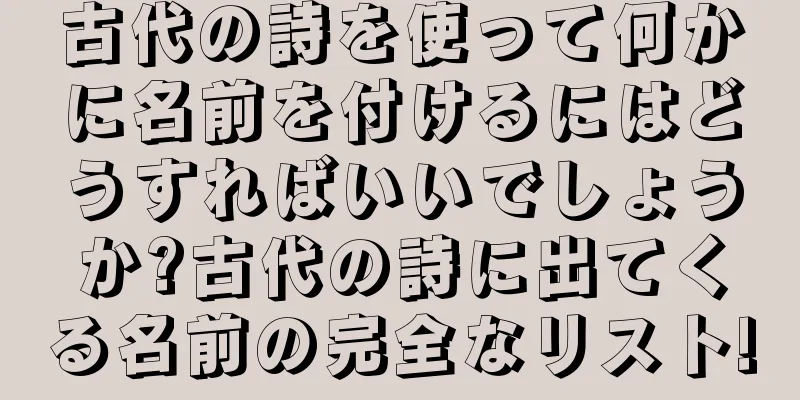 古代の詩を使って何かに名前を付けるにはどうすればいいでしょうか?古代の詩に出てくる名前の完全なリスト!