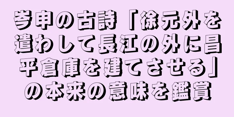 岑申の古詩「徐元外を遣わして長江の外に昌平倉庫を建てさせる」の本来の意味を鑑賞