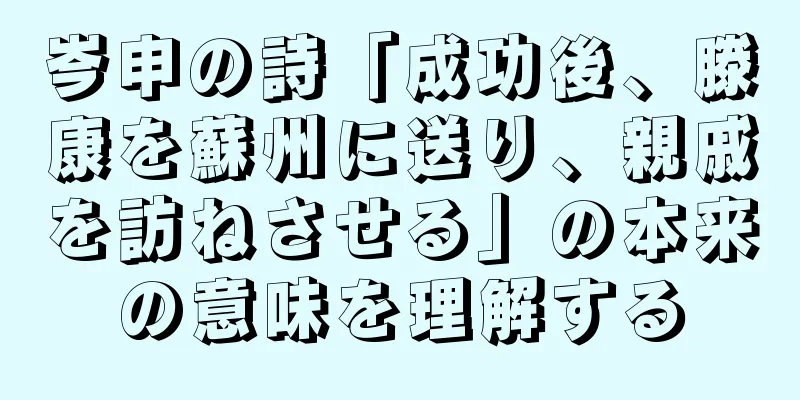 岑申の詩「成功後、滕康を蘇州に送り、親戚を訪ねさせる」の本来の意味を理解する