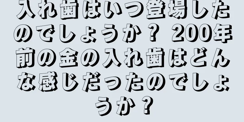 入れ歯はいつ登場したのでしょうか？ 200年前の金の入れ歯はどんな感じだったのでしょうか？