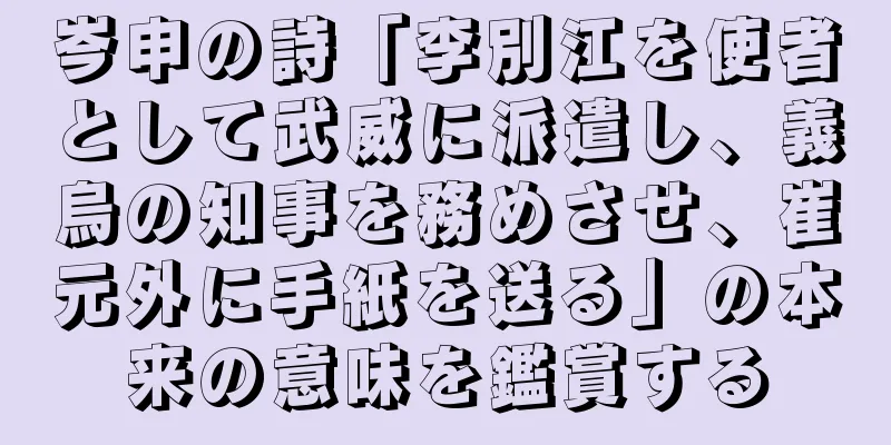 岑申の詩「李別江を使者として武威に派遣し、義烏の知事を務めさせ、崔元外に手紙を送る」の本来の意味を鑑賞する