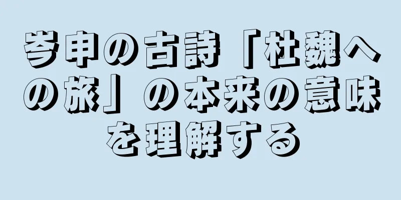 岑申の古詩「杜魏への旅」の本来の意味を理解する