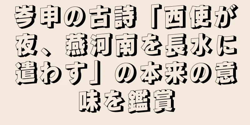 岑申の古詩「西使が夜、燕河南を長水に遣わす」の本来の意味を鑑賞