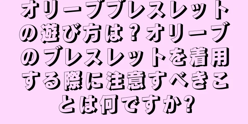 オリーブブレスレットの遊び方は？オリーブのブレスレットを着用する際に注意すべきことは何ですか?
