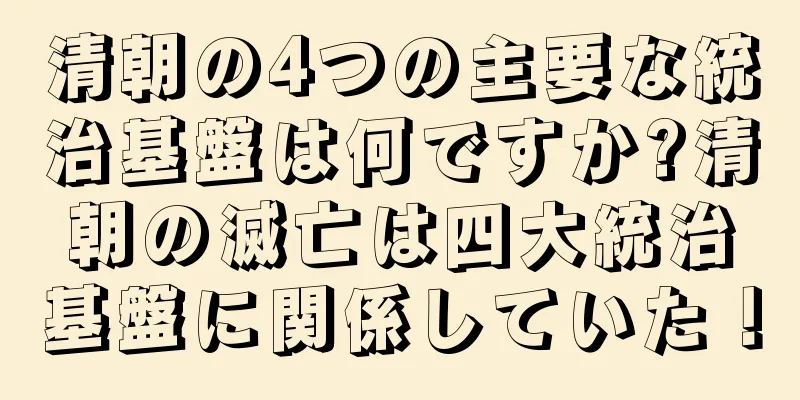 清朝の4つの主要な統治基盤は何ですか?清朝の滅亡は四大統治基盤に関係していた！