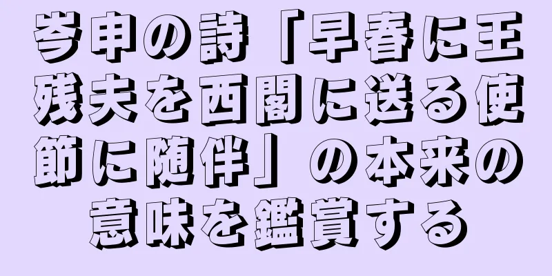 岑申の詩「早春に王残夫を西閣に送る使節に随伴」の本来の意味を鑑賞する