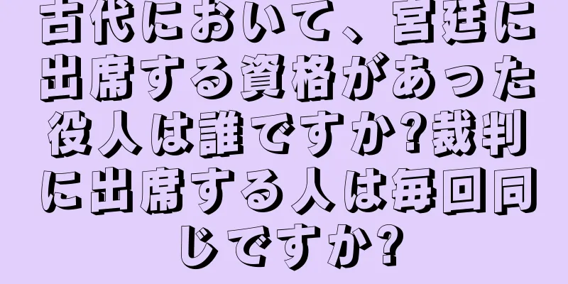 古代において、宮廷に出席する資格があった役人は誰ですか?裁判に出席する人は毎回同じですか?